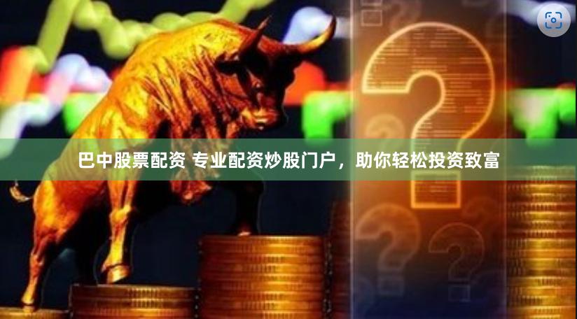 巴中股票配资 专业配资炒股门户，助你轻松投资致富