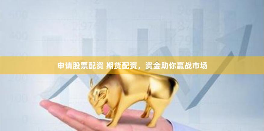 申请股票配资 期货配资，资金助你赢战市场