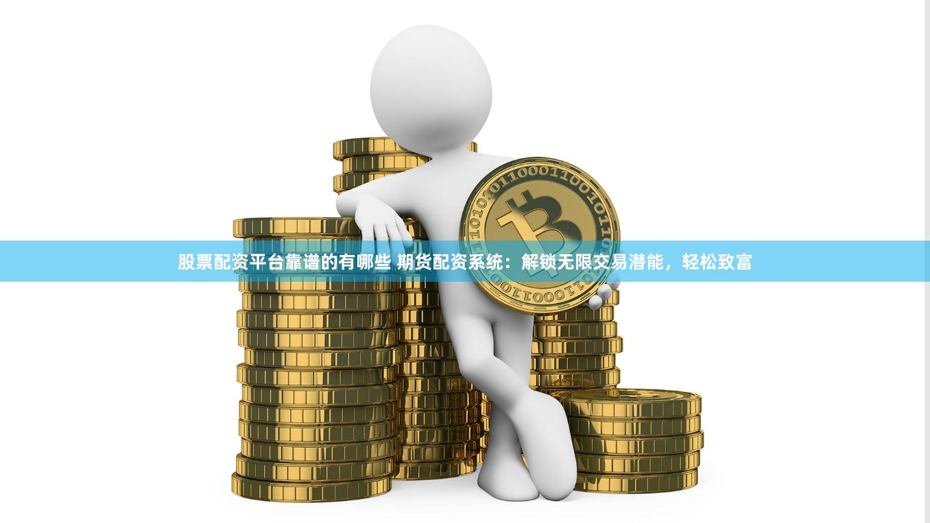 股票配资平台靠谱的有哪些 期货配资系统：解锁无限交易潜能，轻松致富