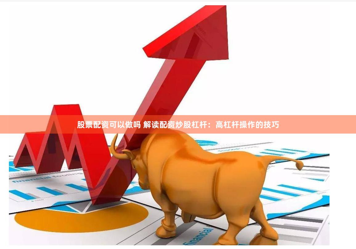 股票配资可以做吗 解读配资炒股杠杆：高杠杆操作的技巧