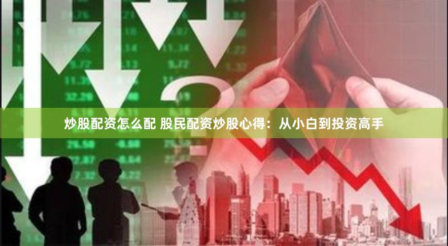炒股配资怎么配 股民配资炒股心得：从小白到投资高手