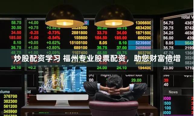 炒股配资学习 福州专业股票配资，助您财富倍增