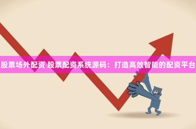 股票场外配资 股票配资系统源码：打造高效智能的配资平台