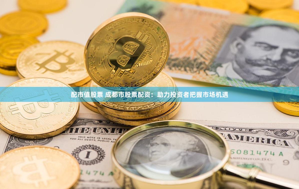 配市值股票 成都市股票配资：助力投资者把握市场机遇