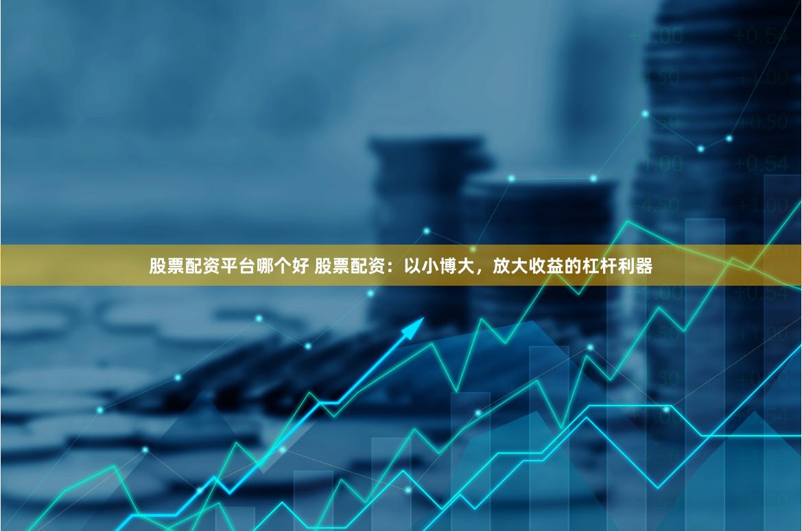 股票配资平台哪个好 股票配资：以小博大，放大收益的杠杆利器
