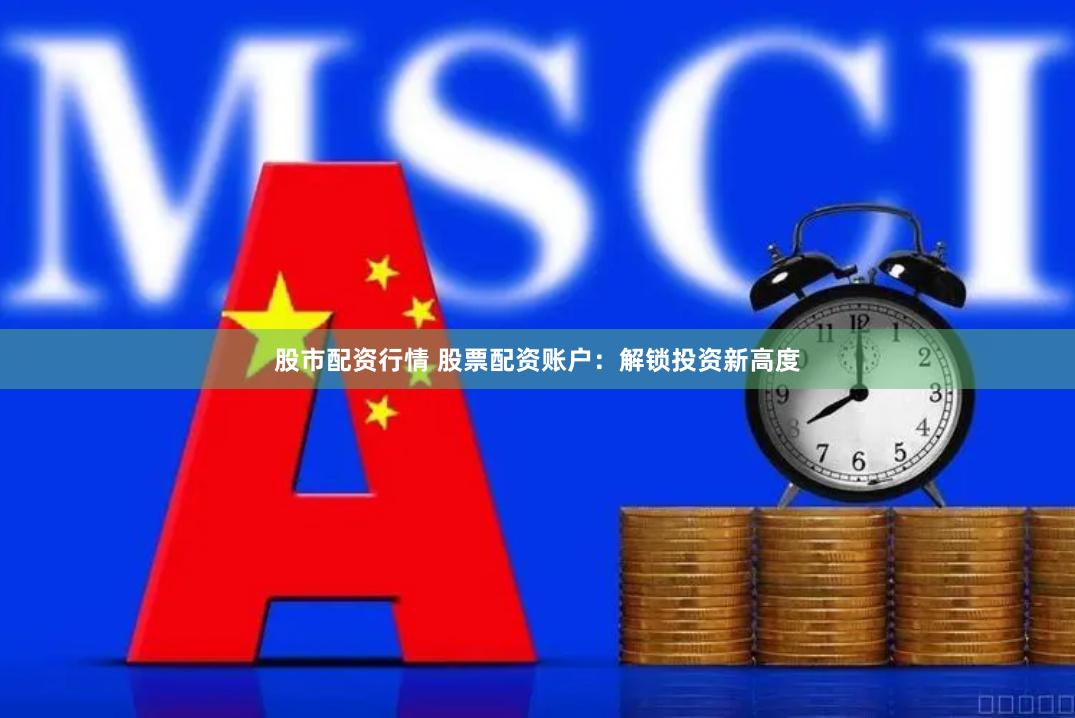股市配资行情 股票配资账户：解锁投资新高度