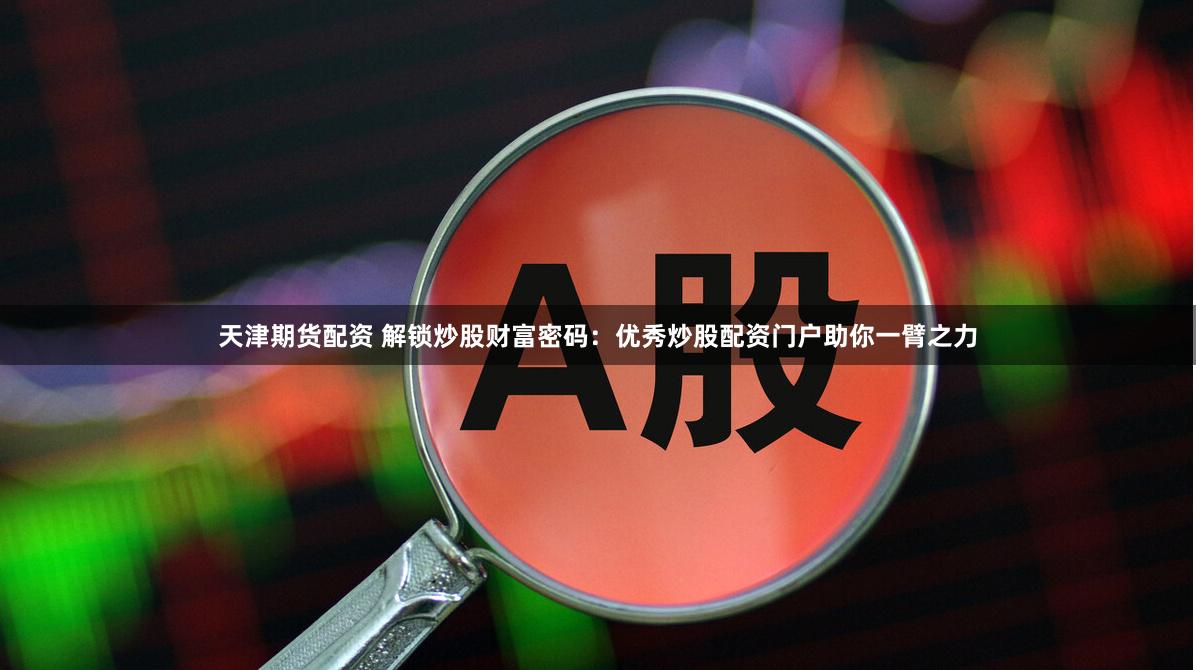 天津期货配资 解锁炒股财富密码：优秀炒股配资门户助你一臂之力