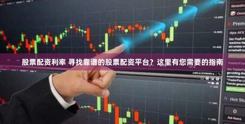 股票配资利率 寻找靠谱的股票配资平台？这里有您需要的指南