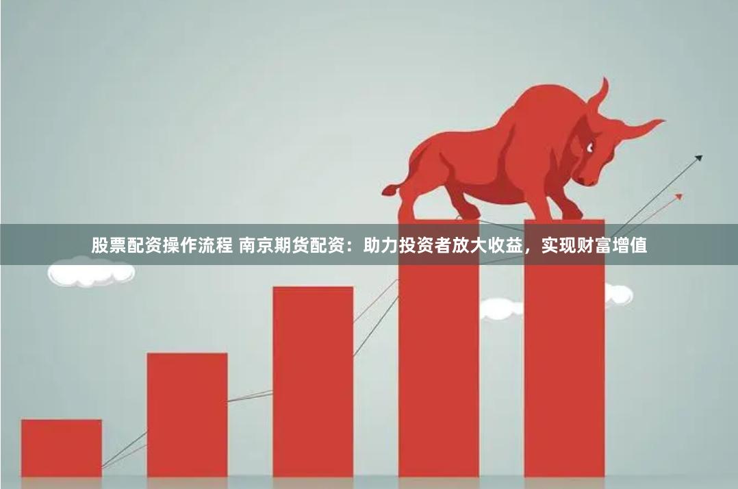 股票配资操作流程 南京期货配资：助力投资者放大收益，实现财富增值
