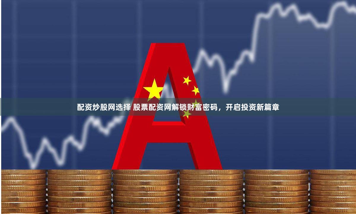配资炒股网选择 股票配资网解锁财富密码，开启投资新篇章