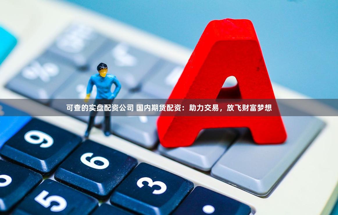 可查的实盘配资公司 国内期货配资：助力交易，放飞财富梦想