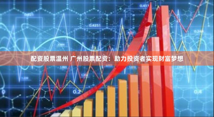 配资股票温州 广州股票配资：助力投资者实现财富梦想