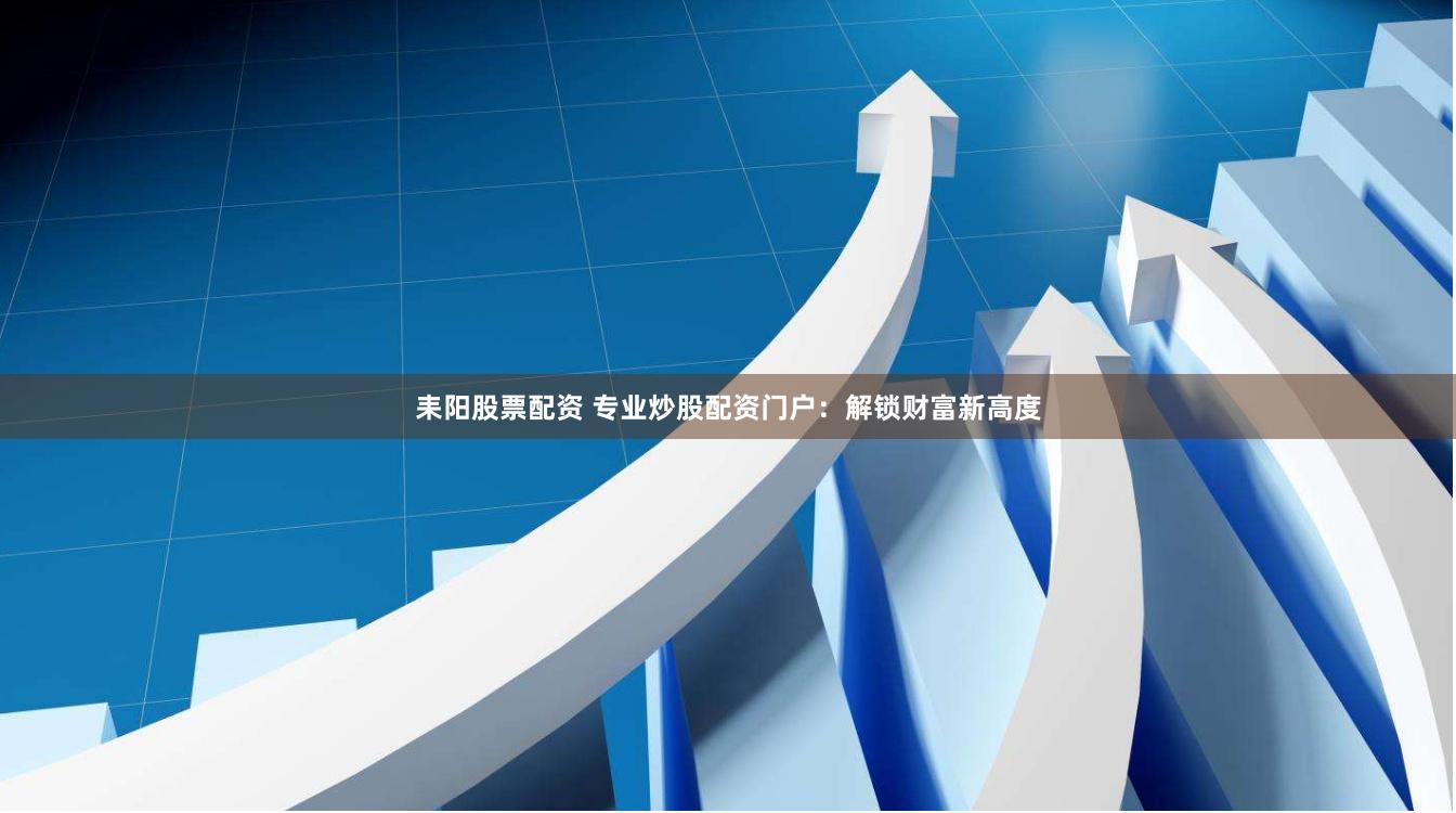 耒阳股票配资 专业炒股配资门户：解锁财富新高度
