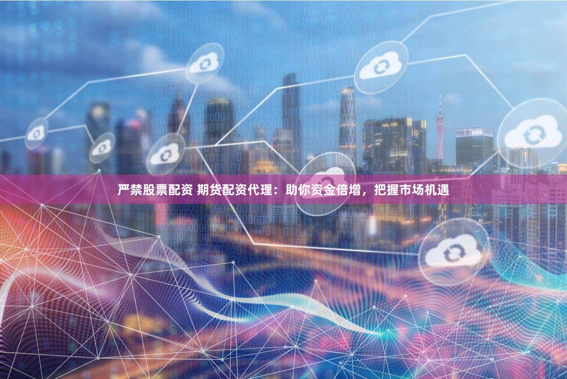 严禁股票配资 期货配资代理：助你资金倍增，把握市场机遇