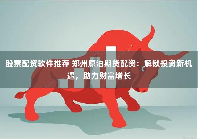 股票配资软件推荐 郑州原油期货配资：解锁投资新机遇，助力财富增长