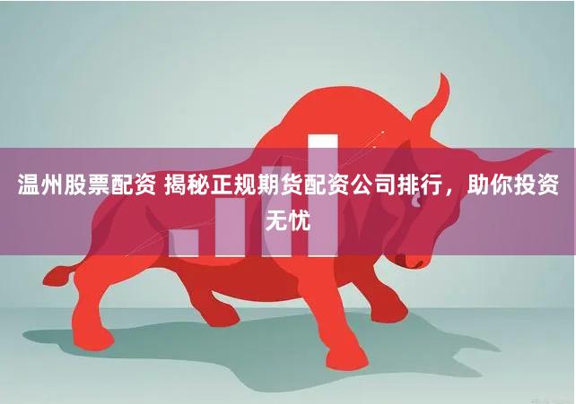 温州股票配资 揭秘正规期货配资公司排行，助你投资无忧