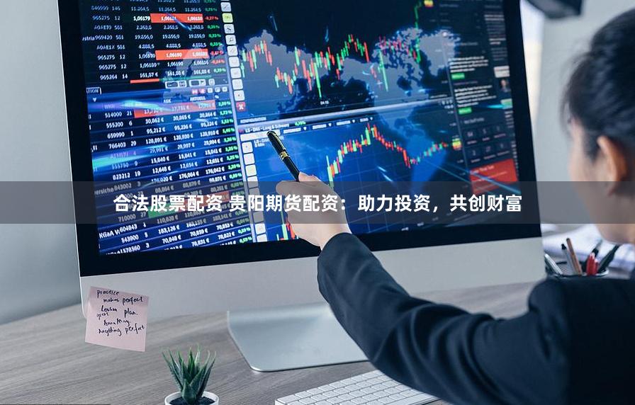 合法股票配资 贵阳期货配资：助力投资，共创财富