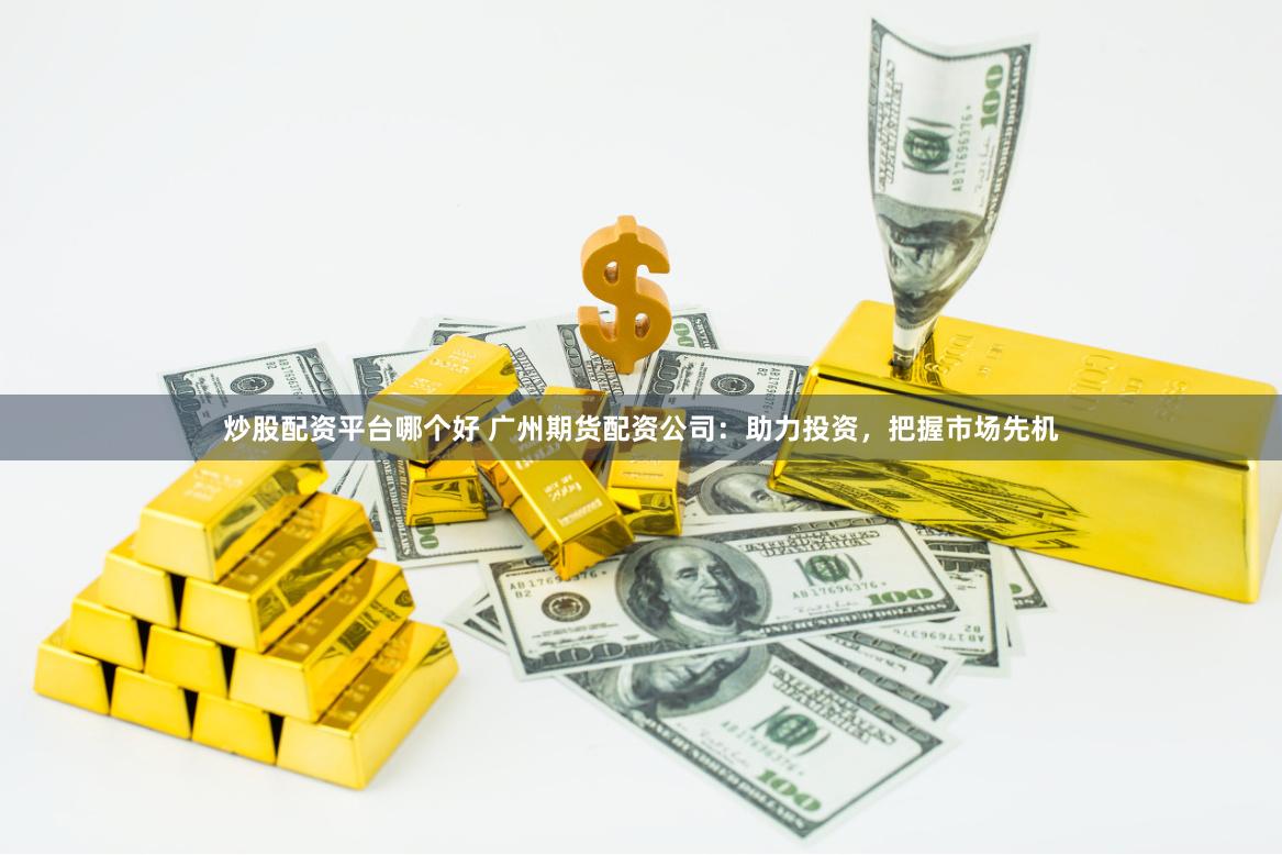 炒股配资平台哪个好 广州期货配资公司：助力投资，把握市场先机