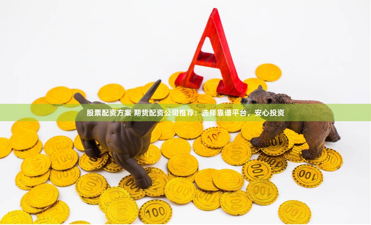 股票配资方案 期货配资公司推荐：选择靠谱平台，安心投资