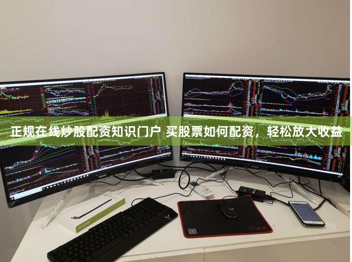 正规在线炒股配资知识门户 买股票如何配资，轻松放大收益