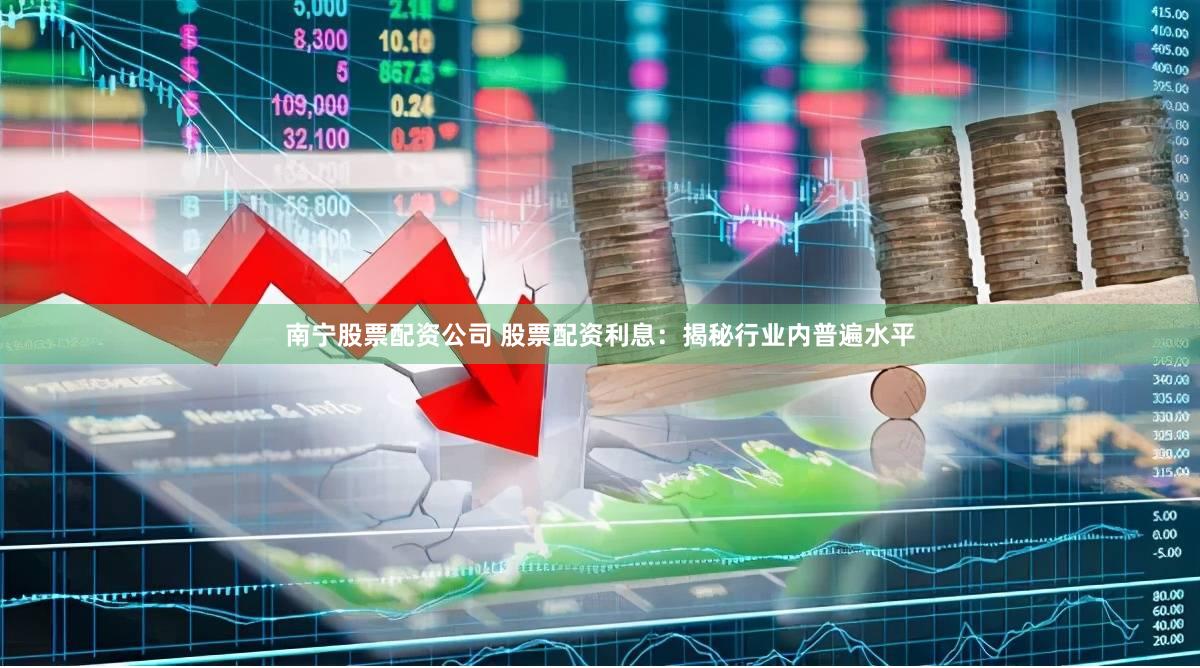 南宁股票配资公司 股票配资利息：揭秘行业内普遍水平