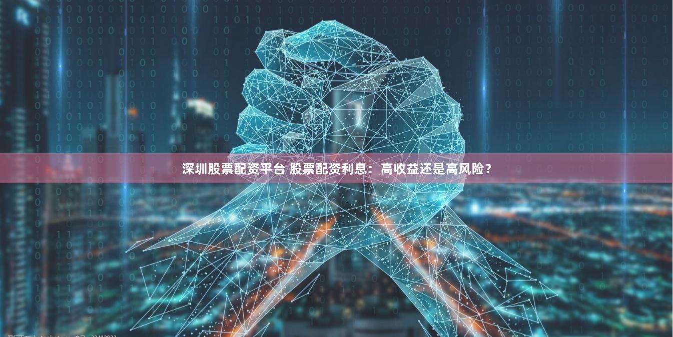 深圳股票配资平台 股票配资利息：高收益还是高风险？