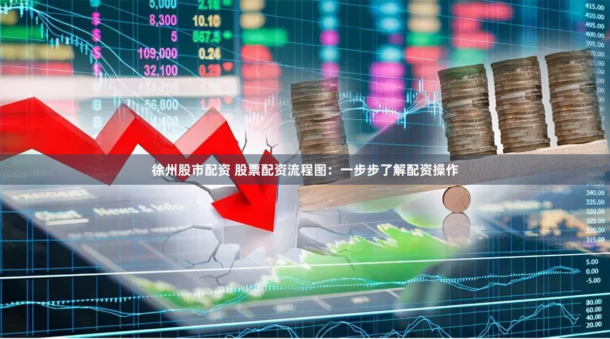 徐州股市配资 股票配资流程图：一步步了解配资操作