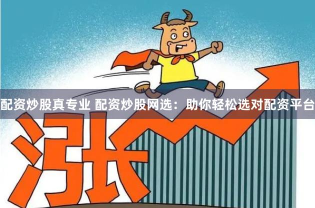 配资炒股真专业 配资炒股网选：助你轻松选对配资平台
