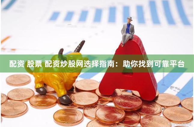 配资 股票 配资炒股网选择指南：助你找到可靠平台