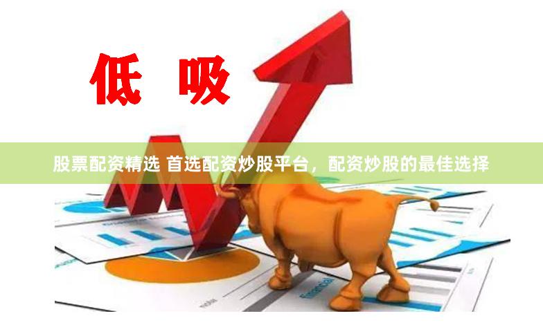 股票配资精选 首选配资炒股平台，配资炒股的最佳选择