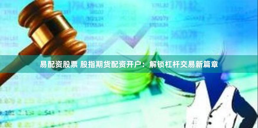 易配资股票 股指期货配资开户：解锁杠杆交易新篇章