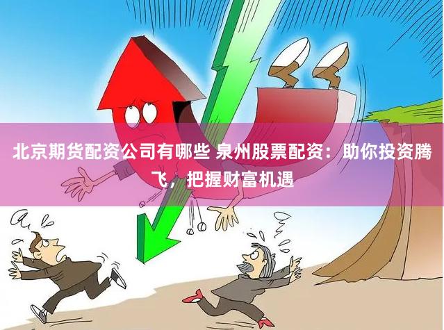 北京期货配资公司有哪些 泉州股票配资：助你投资腾飞，把握财富机遇