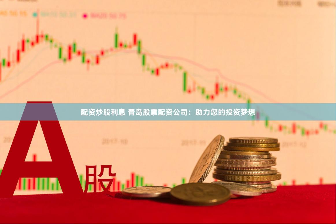 配资炒股利息 青岛股票配资公司：助力您的投资梦想