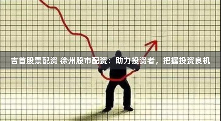 吉首股票配资 徐州股市配资：助力投资者，把握投资良机