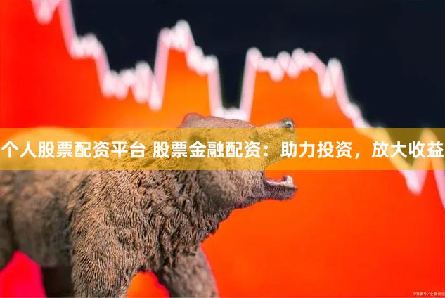 个人股票配资平台 股票金融配资：助力投资，放大收益