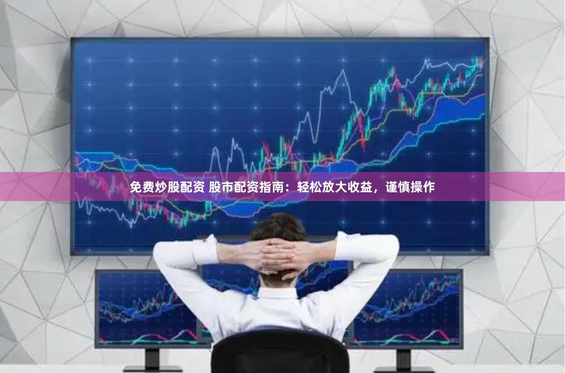 免费炒股配资 股市配资指南：轻松放大收益，谨慎操作