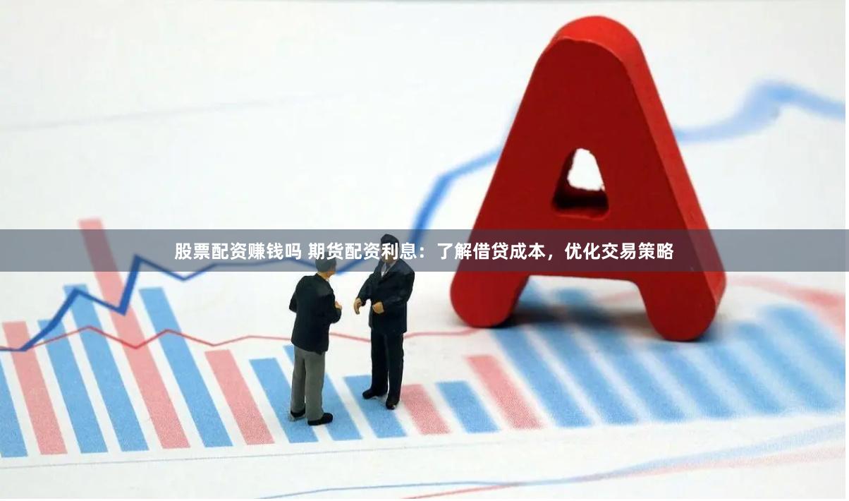 股票配资赚钱吗 期货配资利息：了解借贷成本，优化交易策略