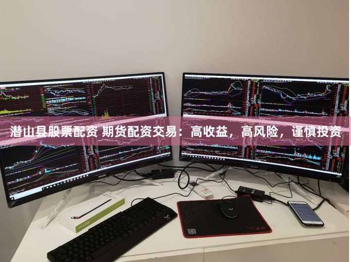 潜山县股票配资 期货配资交易：高收益，高风险，谨慎投资