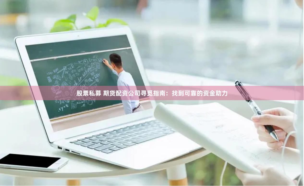 股票私募 期货配资公司寻觅指南：找到可靠的资金助力
