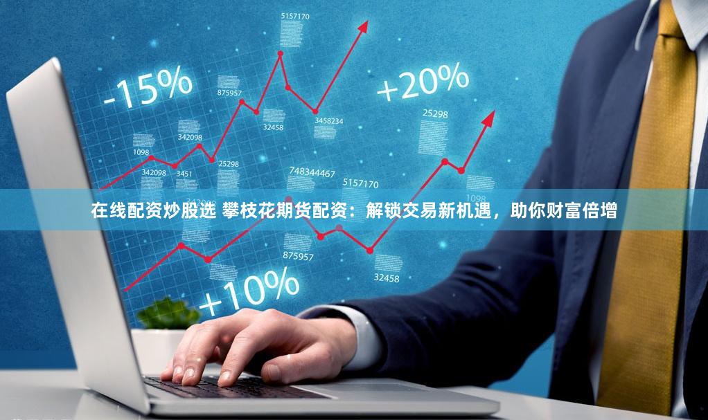 在线配资炒股选 攀枝花期货配资：解锁交易新机遇，助你财富倍增