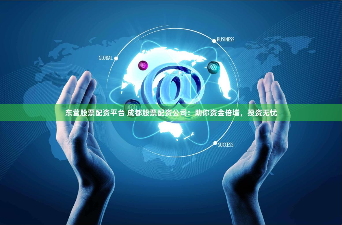 东营股票配资平台 成都股票配资公司：助你资金倍增，投资无忧